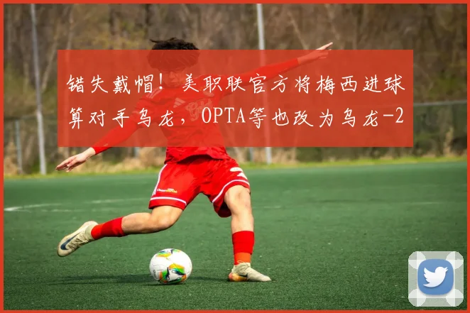 错失戴帽！美职联官方将梅西进球算对手乌龙，OPTA等也改为乌龙