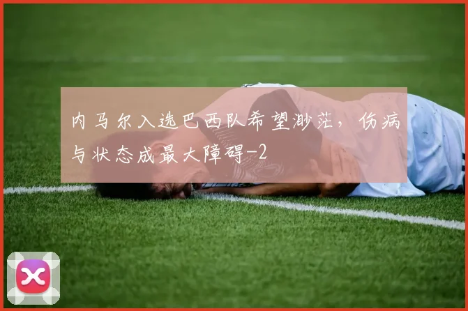内马尔入选巴西队希望渺茫，伤病与状态成最大障碍
