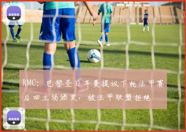 RMC：巴黎圣日耳曼提议下轮法甲赛后回主场颁奖，被法甲联盟拒绝