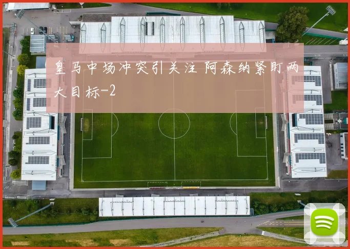 皇马中场冲突引关注 阿森纳紧盯两大目标