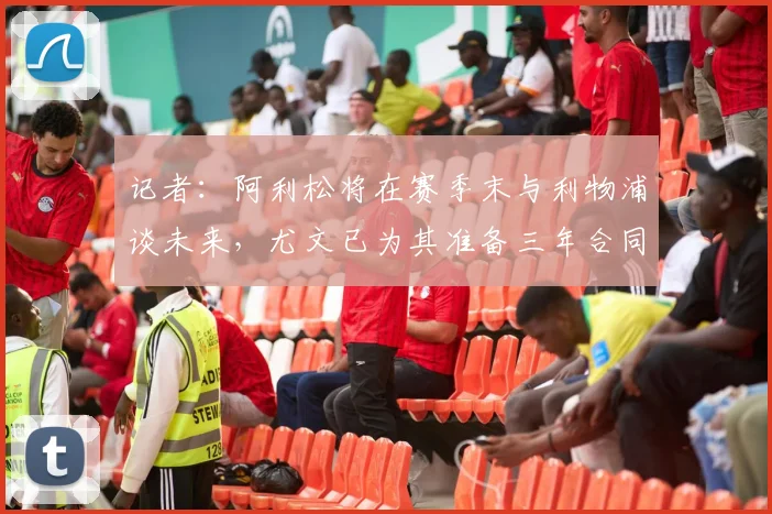 记者：阿利松将在赛季末与利物浦谈未来，尤文已为其准备三年合同