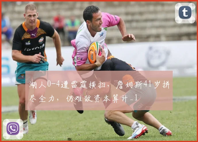 湖人0-4遭雷霆横扫，詹姆斯41岁拼尽全力，仍难敌资本算计_1