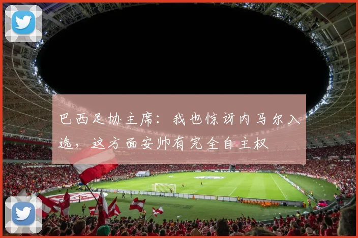 巴西足协主席：我也惊讶内马尔入选，这方面安帅有完全自主权