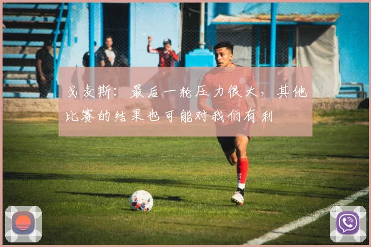 戈麦斯：最后一轮压力很大，其他比赛的结果也可能对我们有利