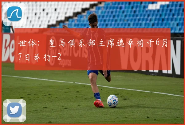 世体：皇马俱乐部主席选举将于6月7日举行