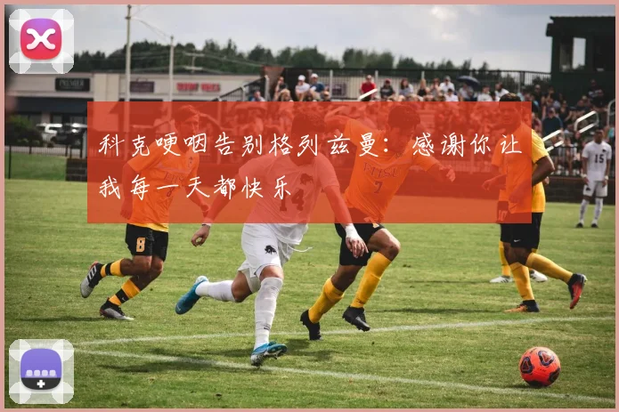 科克哽咽告别格列兹曼：感谢你让我每一天都快乐