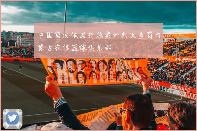 中国篮协依据行贿案件判决重罚内蒙古农信篮球俱乐部