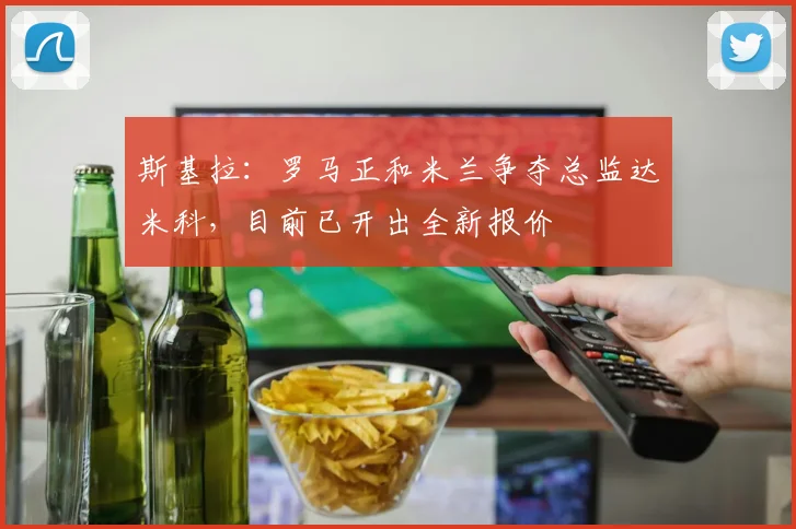 斯基拉：罗马正和米兰争夺总监达米科，目前已开出全新报价