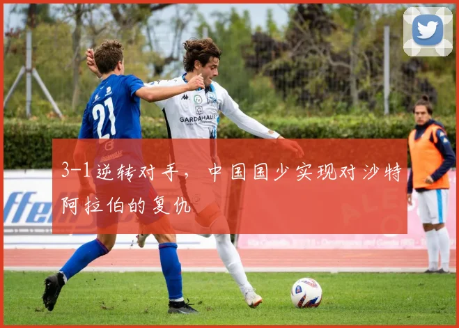3-1逆转对手，中国国少实现对沙特阿拉伯的复仇