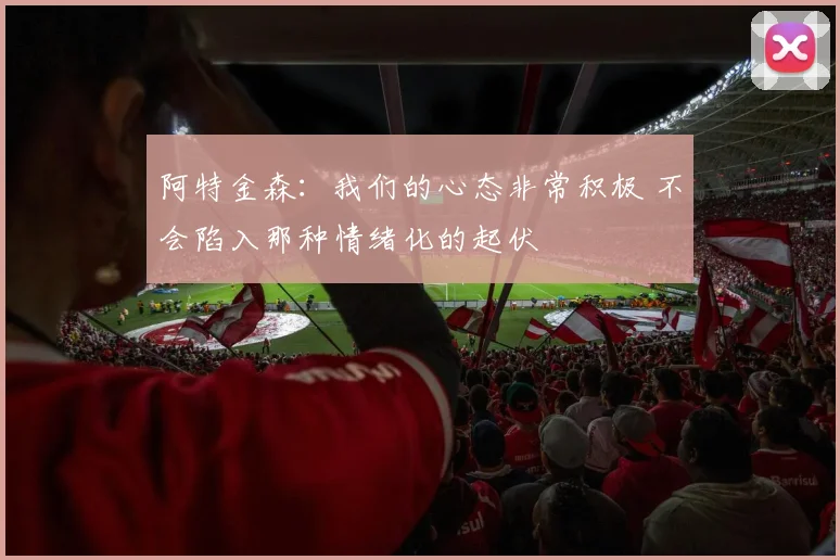 阿特金森：我们的心态非常积极 不会陷入那种情绪化的起伏