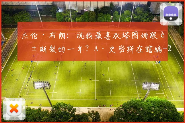杰伦·布朗：说我最喜欢塔图姆跟腱断裂的一年？A·史密斯在瞎编