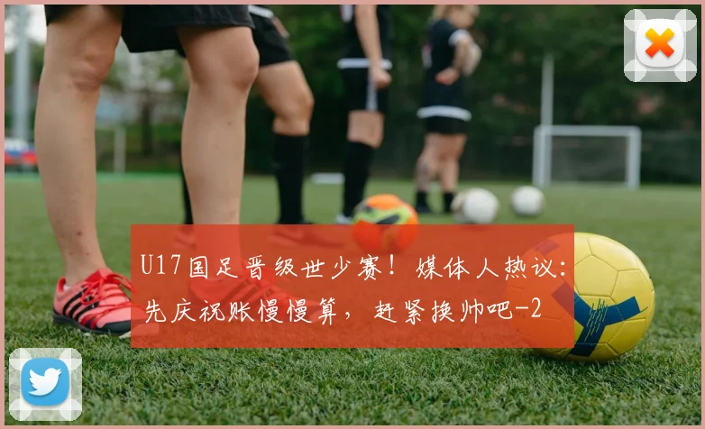 U17国足晋级世少赛！媒体人热议：先庆祝账慢慢算，赶紧换帅吧
