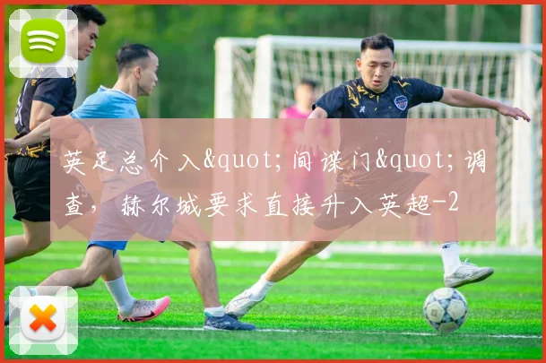 英足总介入"间谍门"调查，赫尔城要求直接升入英超