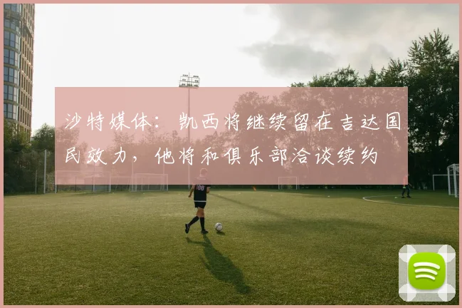 沙特媒体：凯西将继续留在吉达国民效力，他将和俱乐部洽谈续约