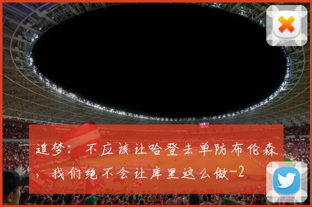 追梦：不应该让哈登去单防布伦森，我们绝不会让库里这么做