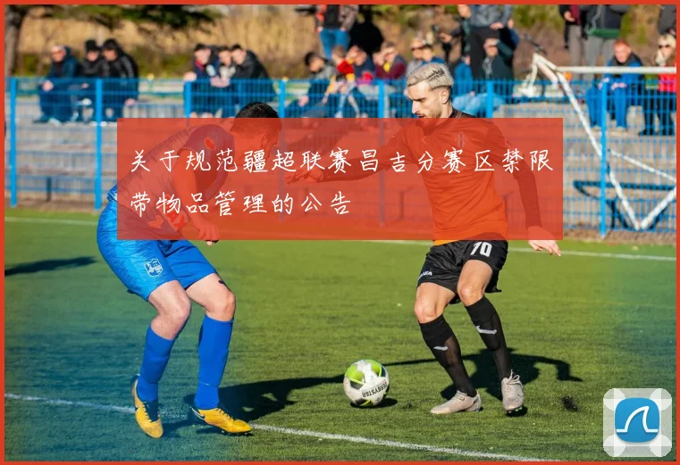 关于规范疆超联赛昌吉分赛区禁限带物品管理的公告