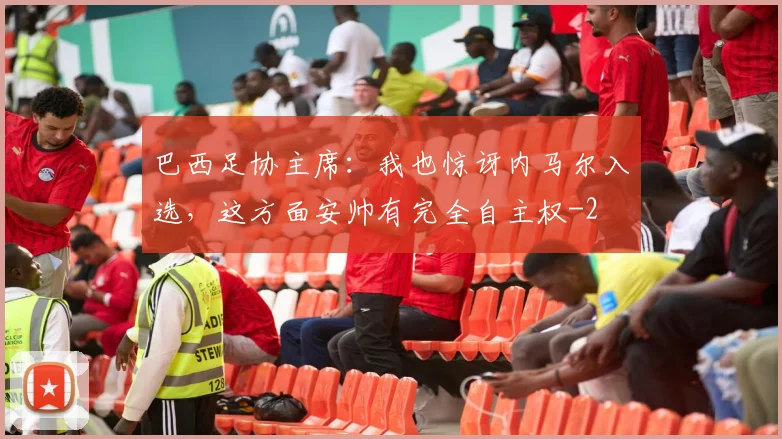 巴西足协主席：我也惊讶内马尔入选，这方面安帅有完全自主权
