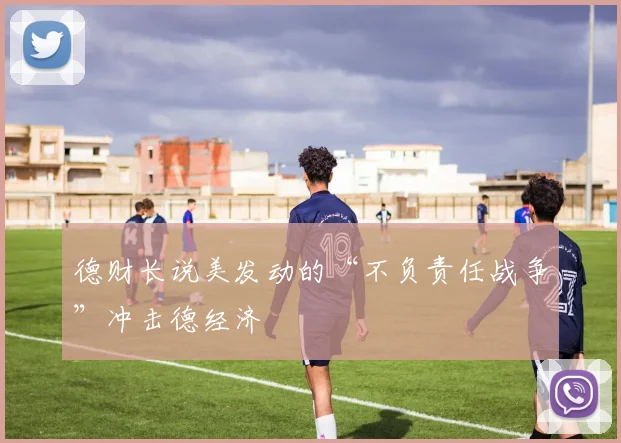 德财长说美发动的“不负责任战争”冲击德经济