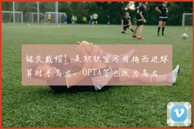 错失戴帽！美职联官方将梅西进球算对手乌龙，OPTA等也改为乌龙