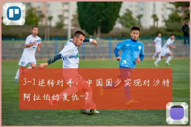 3-1逆转对手，中国国少实现对沙特阿拉伯的复仇