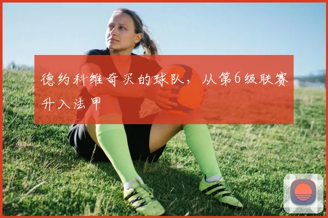 德约科维奇买的球队，从第6级联赛升入法甲