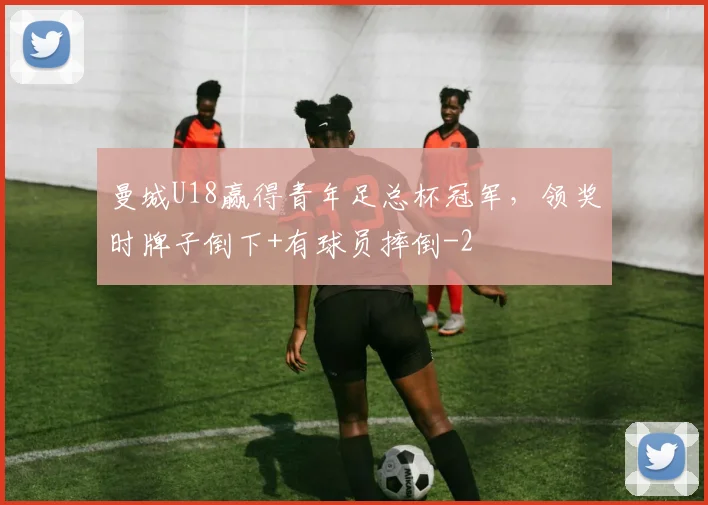 曼城U18赢得青年足总杯冠军，领奖时牌子倒下+有球员摔倒