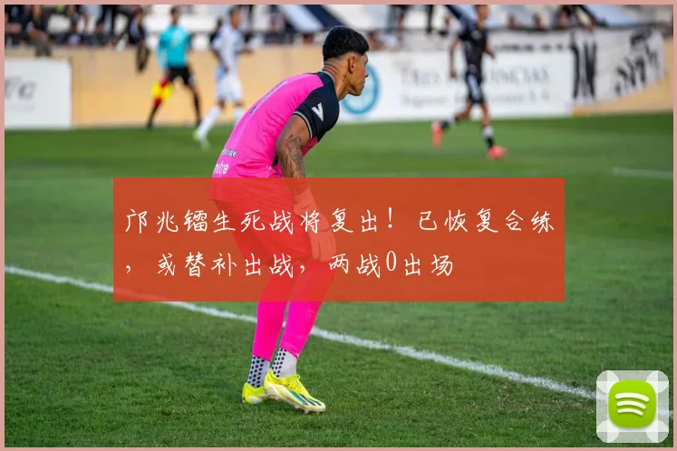 邝兆镭生死战将复出！已恢复合练，或替补出战，两战0出场