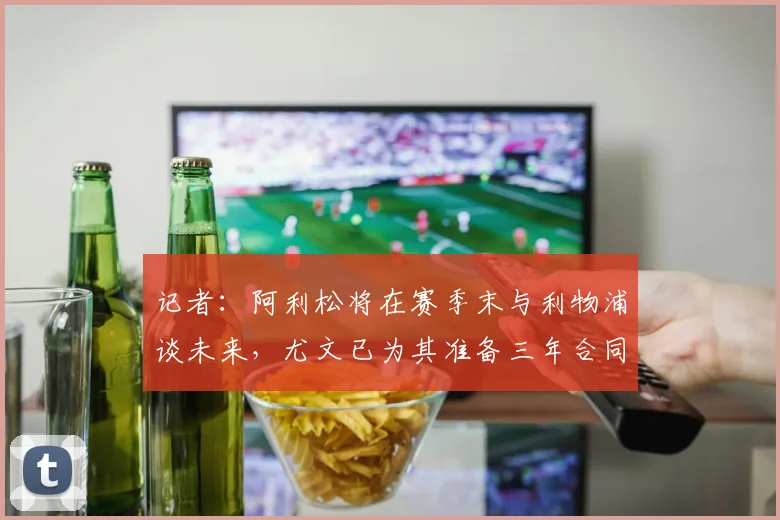 记者：阿利松将在赛季末与利物浦谈未来，尤文已为其准备三年合同