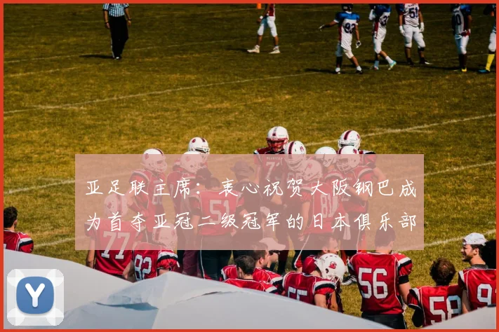 亚足联主席：衷心祝贺大阪钢巴成为首夺亚冠二级冠军的日本俱乐部