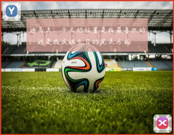 迪乌夫：今天的位置是我最喜欢的；这是我庆祝生日的完美方式