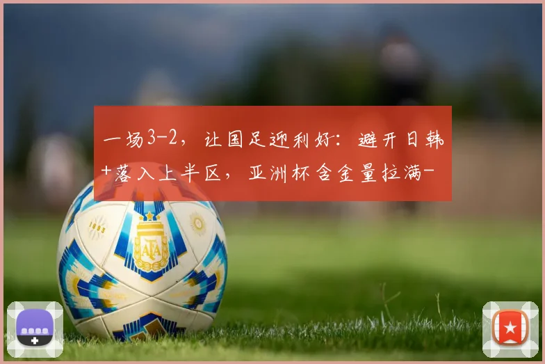 一场3-2，让国足迎利好：避开日韩+落入上半区，亚洲杯含金量拉满