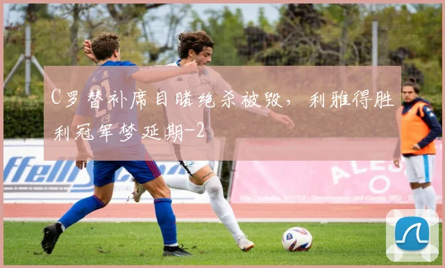 C罗替补席目睹绝杀被毁，利雅得胜利冠军梦延期