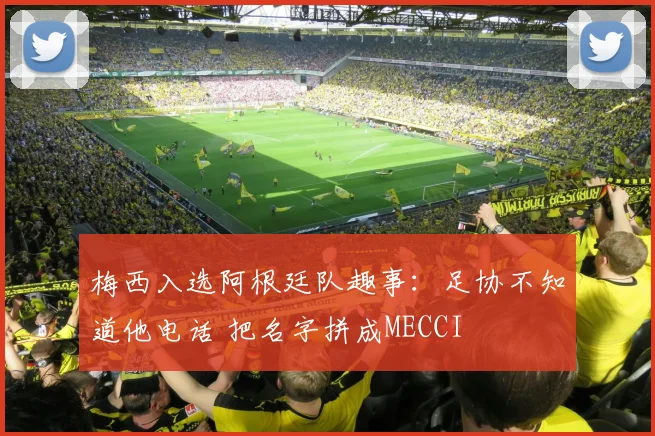 梅西入选阿根廷队趣事：足协不知道他电话 把名字拼成MECCI