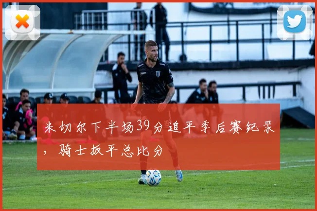 米切尔下半场39分追平季后赛纪录，骑士扳平总比分