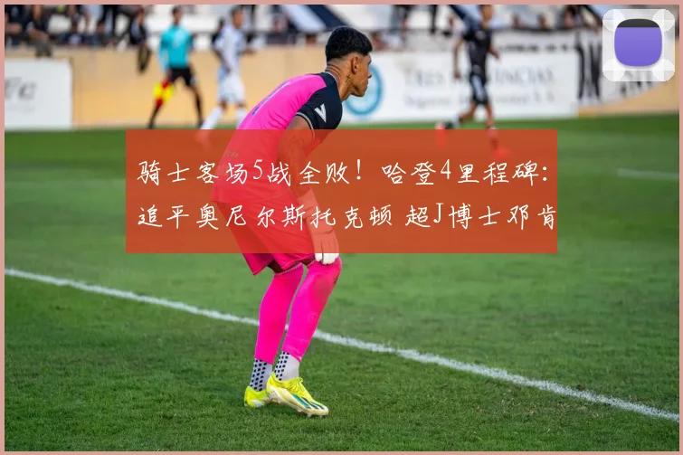 骑士客场5战全败！哈登4里程碑：追平奥尼尔斯托克顿 超J博士邓肯_1