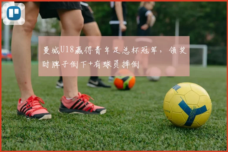 曼城U18赢得青年足总杯冠军，领奖时牌子倒下+有球员摔倒