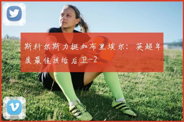 斯科尔斯力挺加布里埃尔:英超年度最佳该给后卫