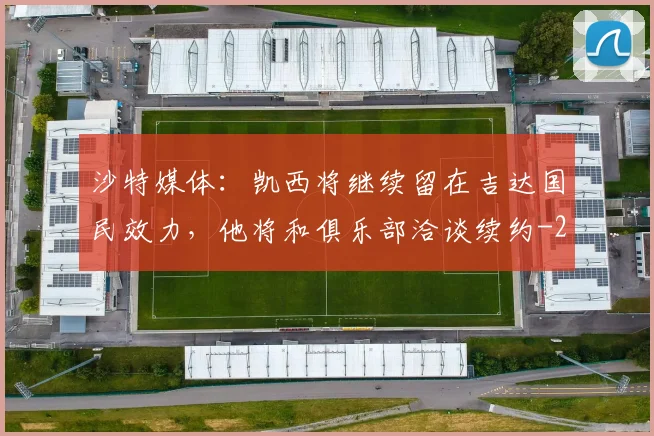 沙特媒体：凯西将继续留在吉达国民效力，他将和俱乐部洽谈续约