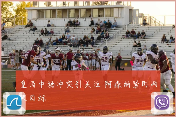 皇马中场冲突引关注 阿森纳紧盯两大目标