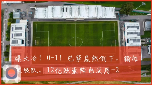 爆大冷！0-1！巴萨轰然倒下，输给保级队，12亿欧豪阵也没用