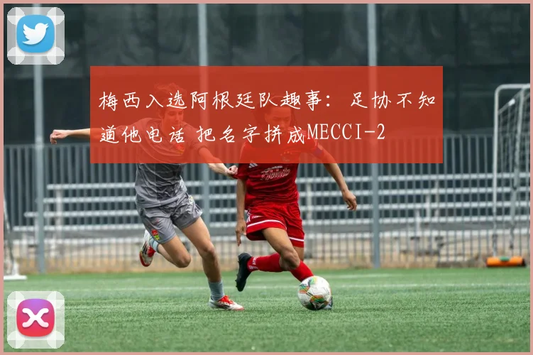 梅西入选阿根廷队趣事：足协不知道他电话 把名字拼成MECCI