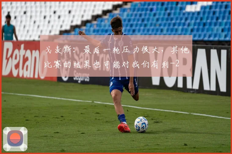 戈麦斯：最后一轮压力很大，其他比赛的结果也可能对我们有利