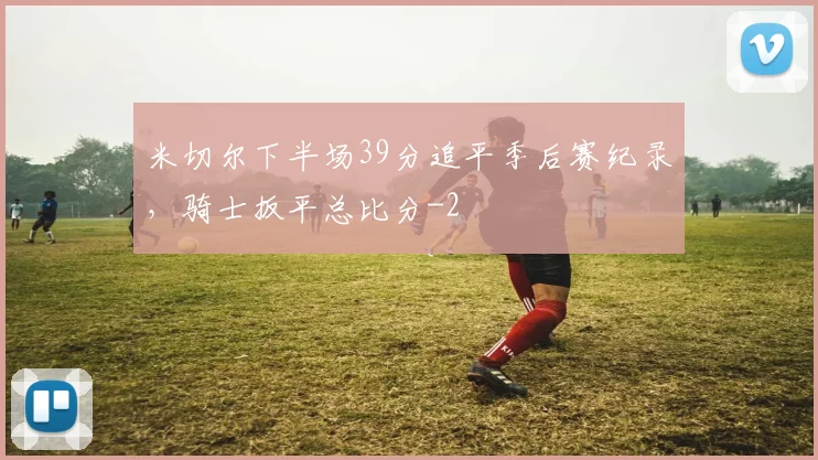 米切尔下半场39分追平季后赛纪录，骑士扳平总比分