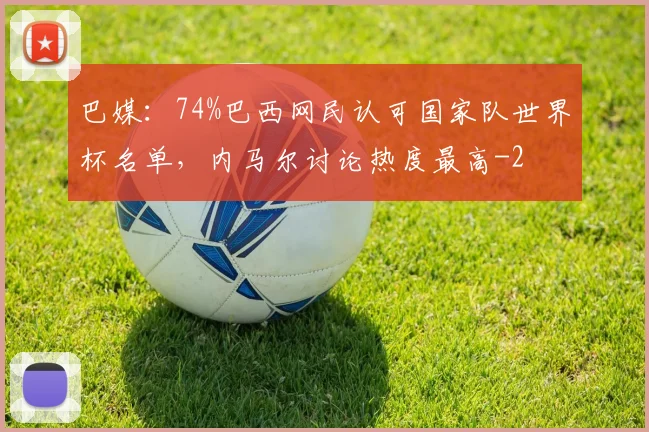 巴媒：74%巴西网民认可国家队世界杯名单，内马尔讨论热度最高