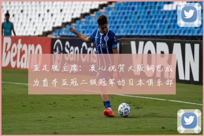亚足联主席：衷心祝贺大阪钢巴成为首夺亚冠二级冠军的日本俱乐部