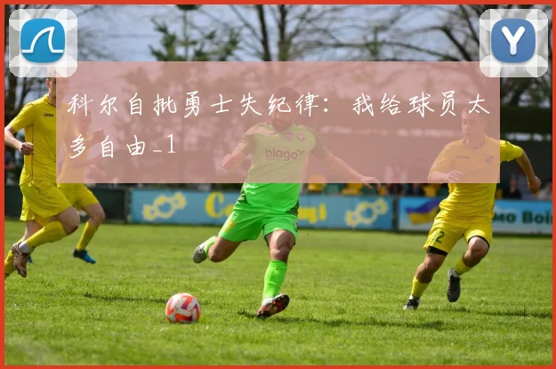 科尔自批勇士失纪律：我给球员太多自由_1