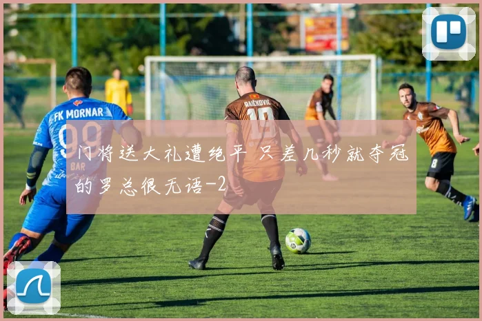 门将送大礼遭绝平 只差几秒就夺冠的罗总很无语