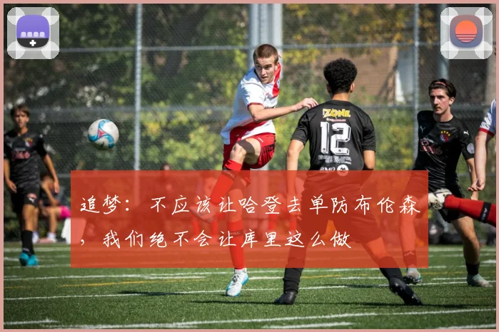 追梦：不应该让哈登去单防布伦森，我们绝不会让库里这么做