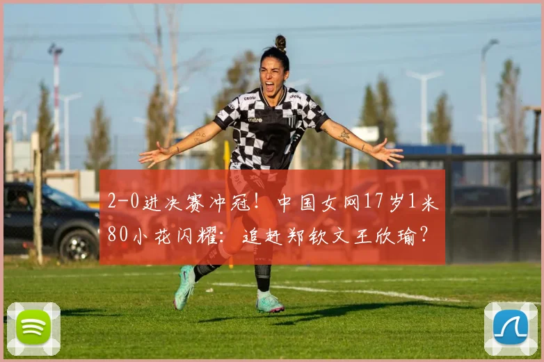 2-0进决赛冲冠！中国女网17岁1米80小花闪耀：追赶郑钦文王欣瑜？