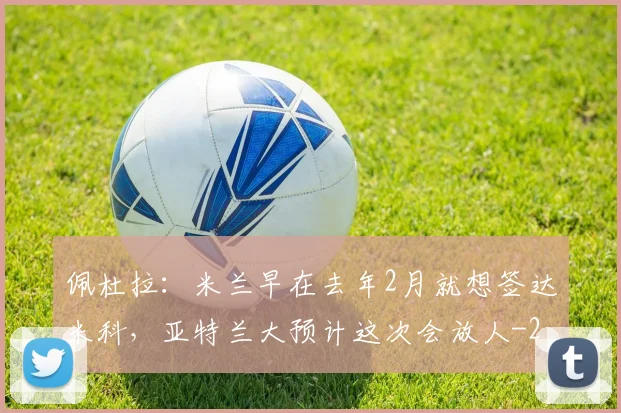 佩杜拉：米兰早在去年2月就想签达米科，亚特兰大预计这次会放人